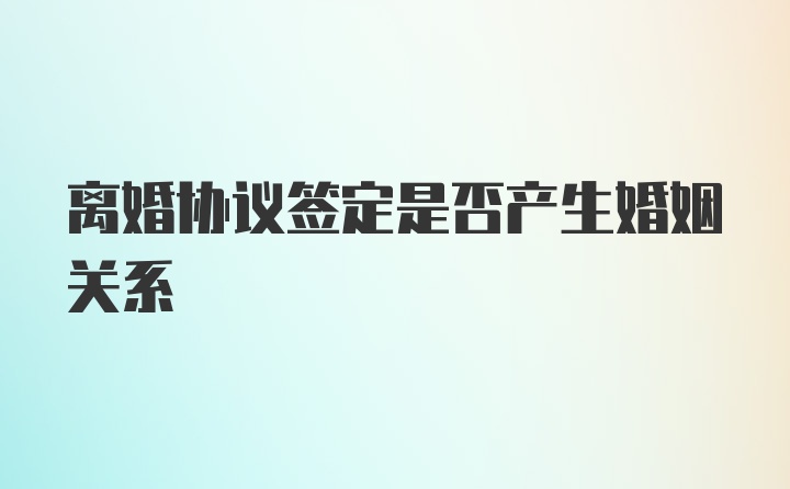 离婚协议签定是否产生婚姻关系