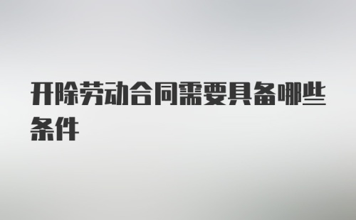 开除劳动合同需要具备哪些条件