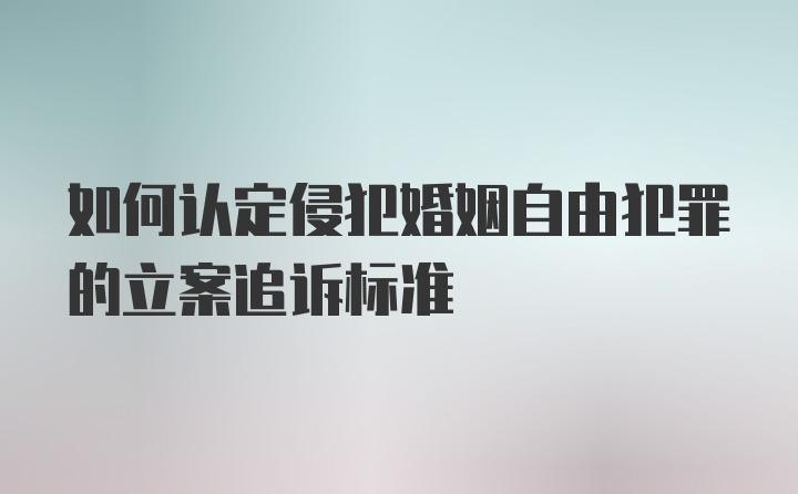 如何认定侵犯婚姻自由犯罪的立案追诉标准