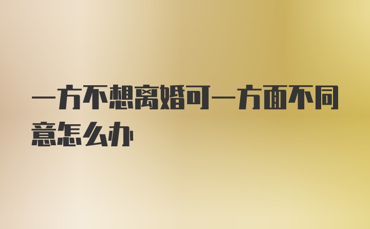 一方不想离婚可一方面不同意怎么办