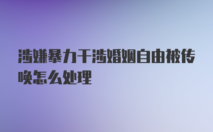 涉嫌暴力干涉婚姻自由被传唤怎么处理