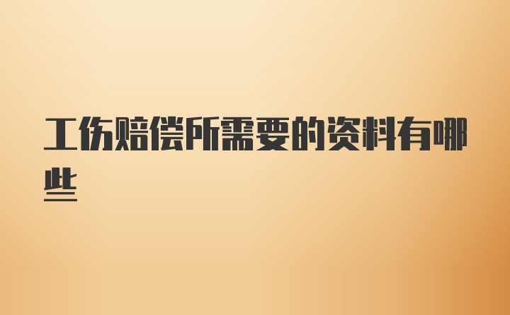 工伤赔偿所需要的资料有哪些