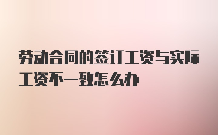 劳动合同的签订工资与实际工资不一致怎么办