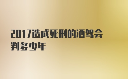 2017造成死刑的酒驾会判多少年