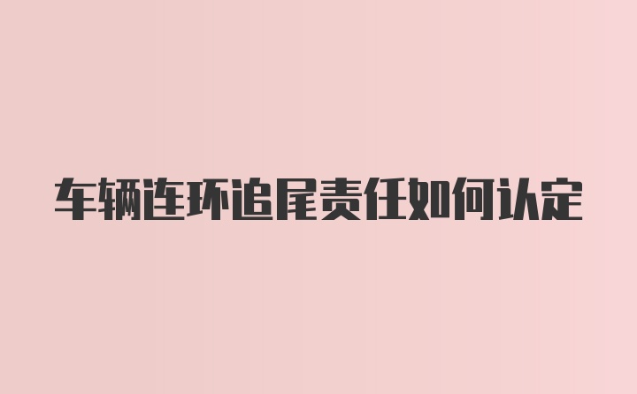 车辆连环追尾责任如何认定