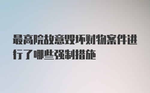 最高院故意毁坏财物案件进行了哪些强制措施