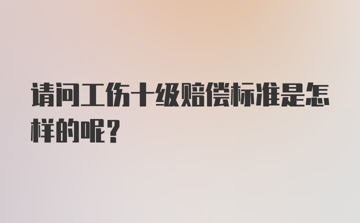 请问工伤十级赔偿标准是怎样的呢？