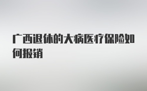 广西退休的大病医疗保险如何报销