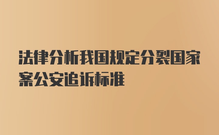 法律分析我国规定分裂国家案公安追诉标准