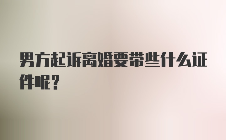 男方起诉离婚要带些什么证件呢？