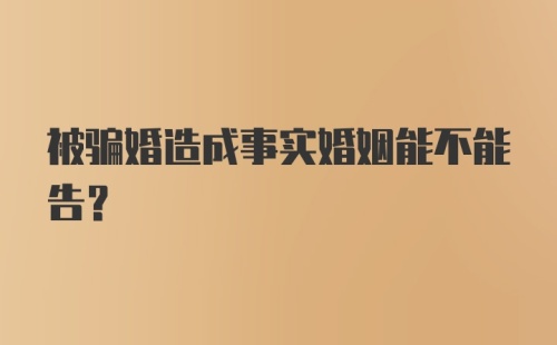 被骗婚造成事实婚姻能不能告？