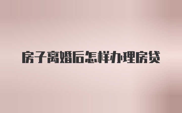 房子离婚后怎样办理房贷