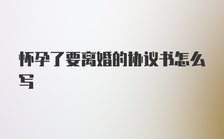 怀孕了要离婚的协议书怎么写