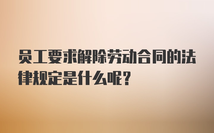 员工要求解除劳动合同的法律规定是什么呢？