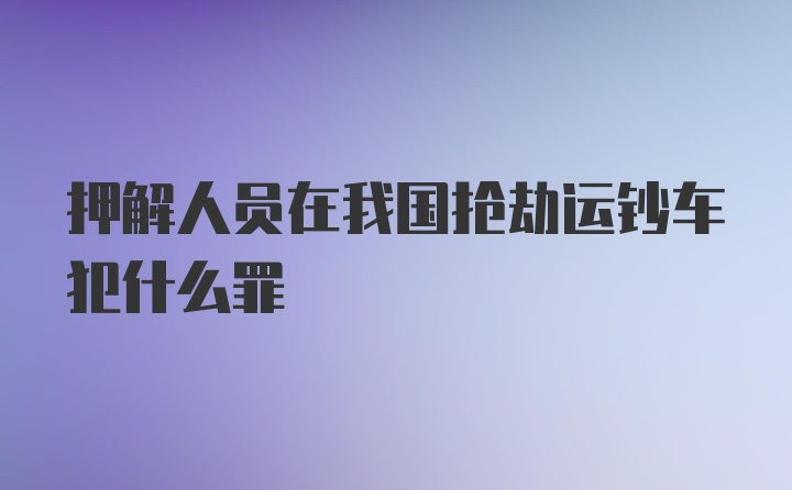 押解人员在我国抢劫运钞车犯什么罪