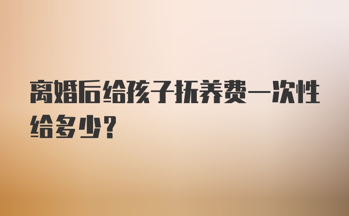 离婚后给孩子抚养费一次性给多少？