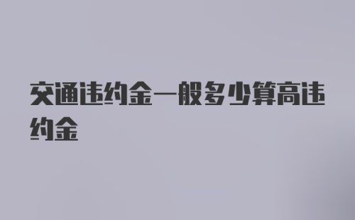 交通违约金一般多少算高违约金