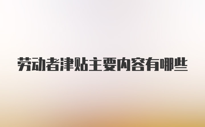 劳动者津贴主要内容有哪些