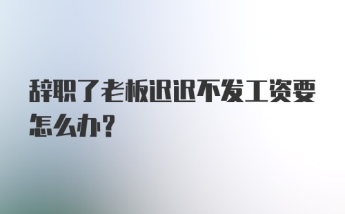 辞职了老板迟迟不发工资要怎么办？