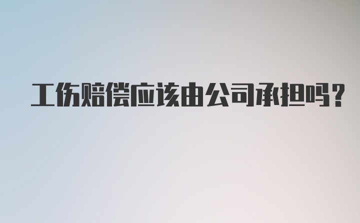 工伤赔偿应该由公司承担吗？