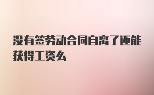 没有签劳动合同自离了还能获得工资么