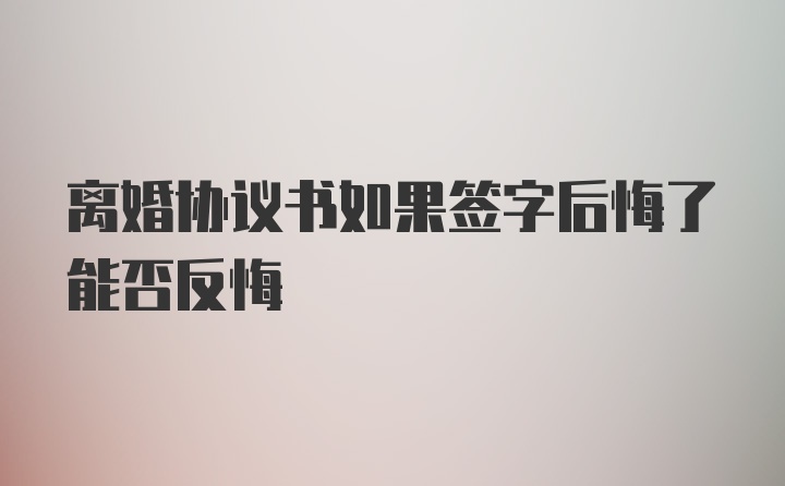 离婚协议书如果签字后悔了能否反悔