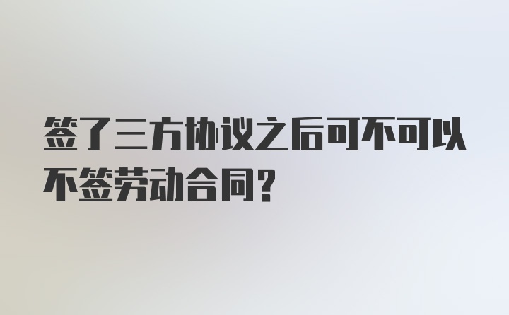 签了三方协议之后可不可以不签劳动合同？