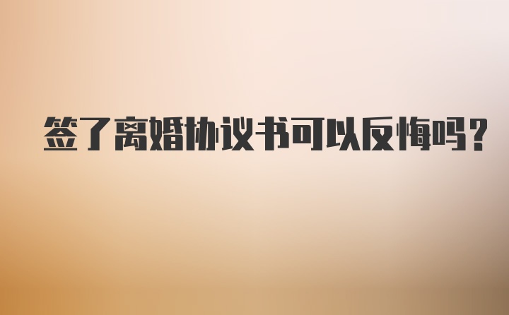 签了离婚协议书可以反悔吗?