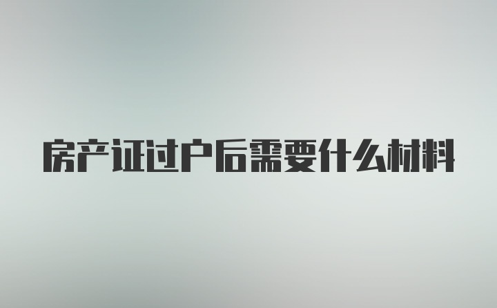 房产证过户后需要什么材料