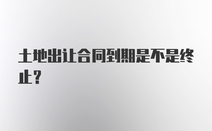 土地出让合同到期是不是终止？