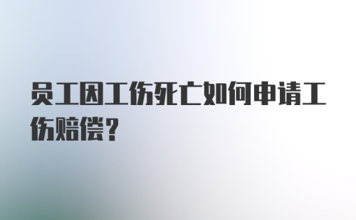 员工因工伤死亡如何申请工伤赔偿？