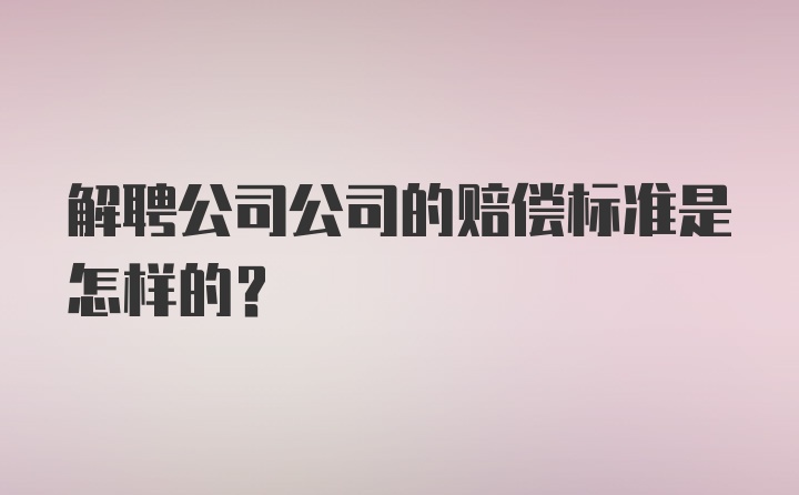 解聘公司公司的赔偿标准是怎样的？