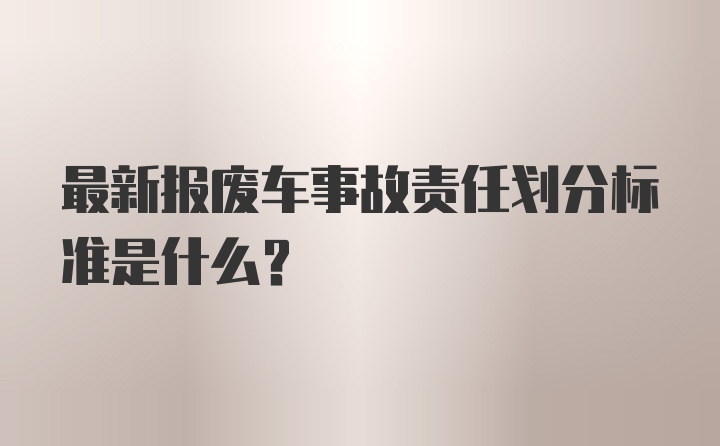 最新报废车事故责任划分标准是什么?