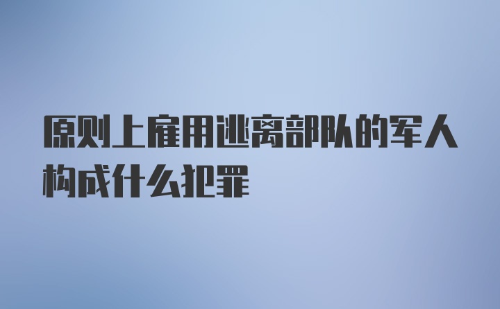 原则上雇用逃离部队的军人构成什么犯罪