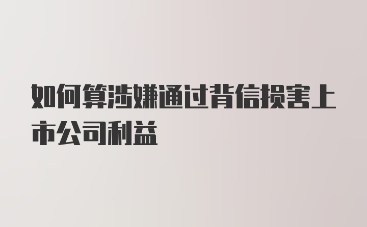 如何算涉嫌通过背信损害上市公司利益