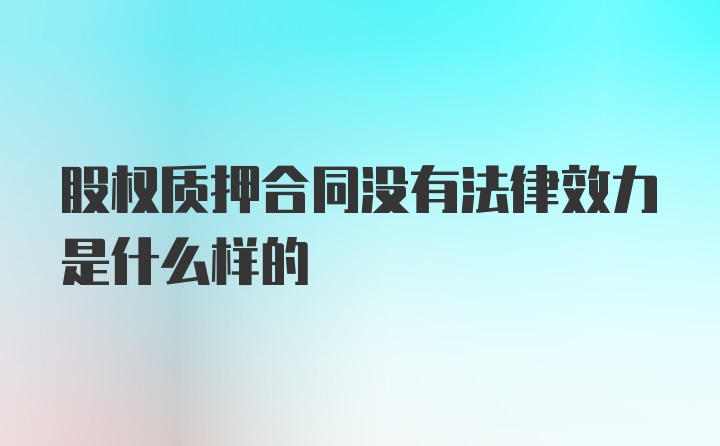 股权质押合同没有法律效力是什么样的