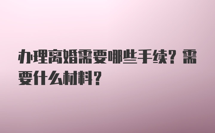 办理离婚需要哪些手续？需要什么材料？