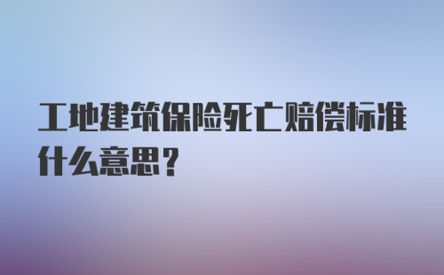 工地建筑保险死亡赔偿标准什么意思？