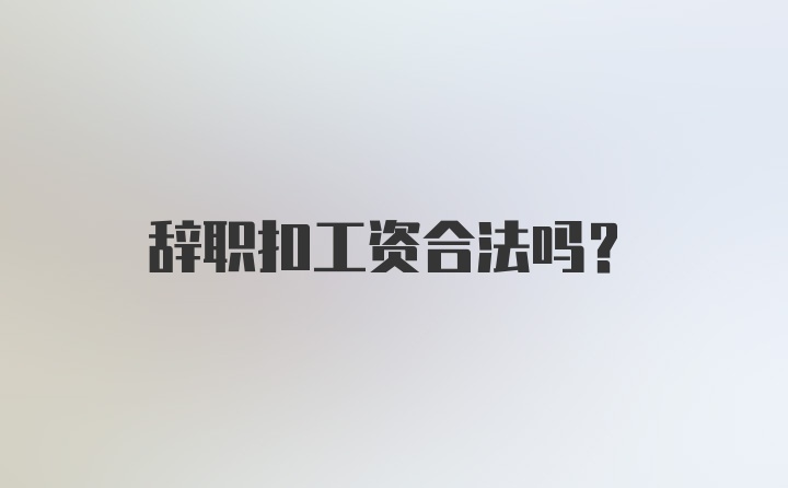 辞职扣工资合法吗？