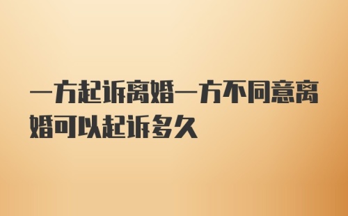 一方起诉离婚一方不同意离婚可以起诉多久