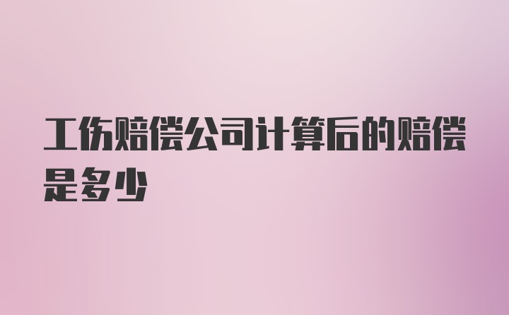 工伤赔偿公司计算后的赔偿是多少