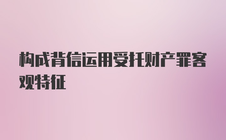 构成背信运用受托财产罪客观特征