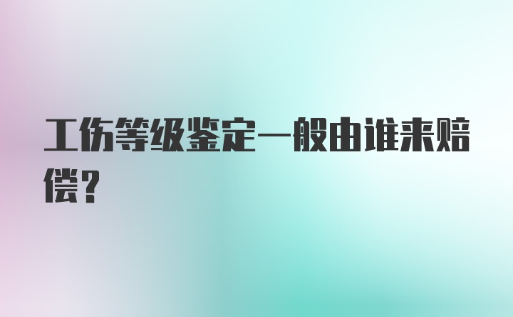 工伤等级鉴定一般由谁来赔偿？