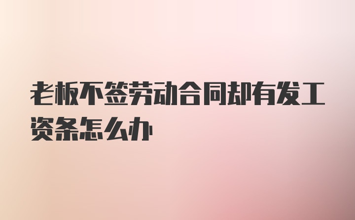 老板不签劳动合同却有发工资条怎么办