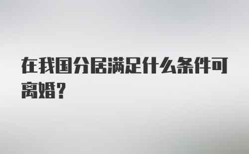 在我国分居满足什么条件可离婚？