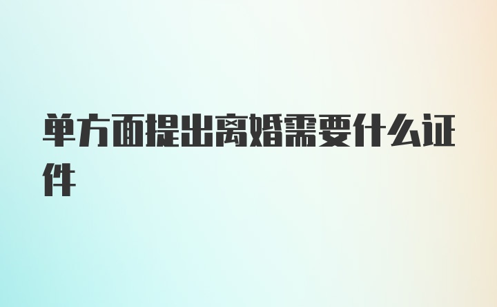 单方面提出离婚需要什么证件