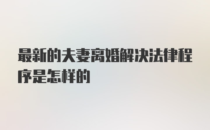 最新的夫妻离婚解决法律程序是怎样的