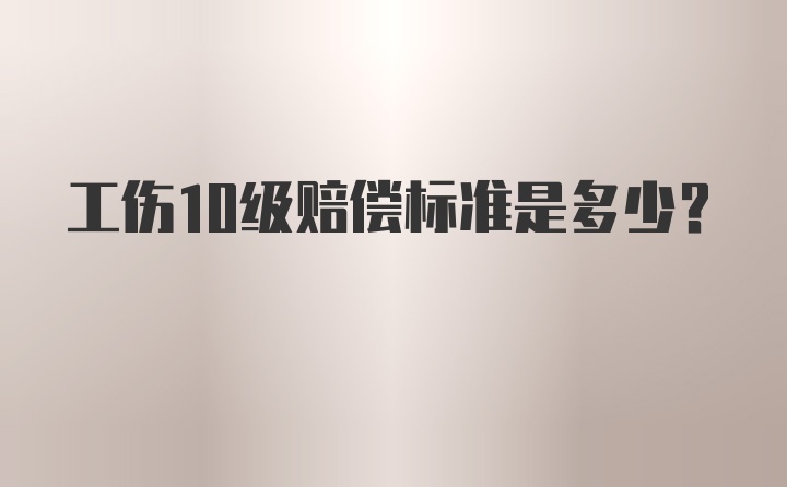 工伤10级赔偿标准是多少？