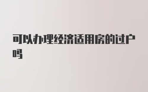 可以办理经济适用房的过户吗