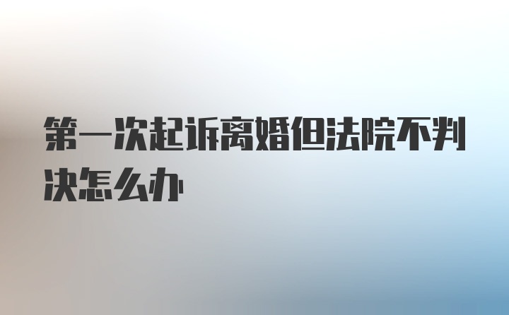 第一次起诉离婚但法院不判决怎么办